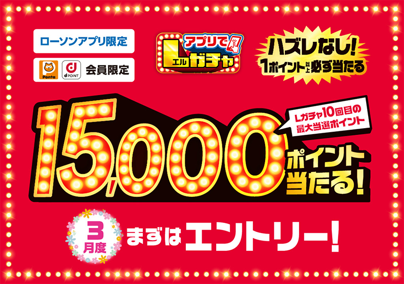 ローソンアプリ限定 Pontaポイント dポイント会員限定 アプリでLガチャ ハズレなし！ 1ポイント以上必ず当たる Lガチャ10回目の最大当選ポイント 15,000ポイント当たる！ 3月度 まずはエントリー！