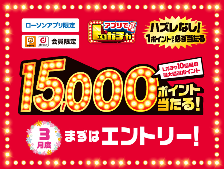 ローソンアプリ限定 Pontaポイント dポイント会員限定 アプリでLガチャ ハズレなし！ 1ポイント以上必ず当たる Lガチャ10回目の最大当選ポイント 15,000ポイント当たる！ 3月度 まずはエントリー！