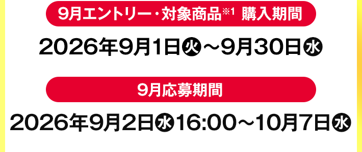 9月エントリー・対象商品※1 購入期間 2026年9月1日(火)〜9月30日(水) 9月応募期間 2026年9月2日(水)16:00〜10月7日(水)