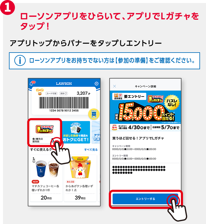 1 ローソンアプリをひらいて、アプリトップのバナーから「アプリでLガチャ」をタップ！ アプリトップからバナーをタップしエントリー ローソンアプリをお持ちでない方は【参加の準備】をご確認ください。