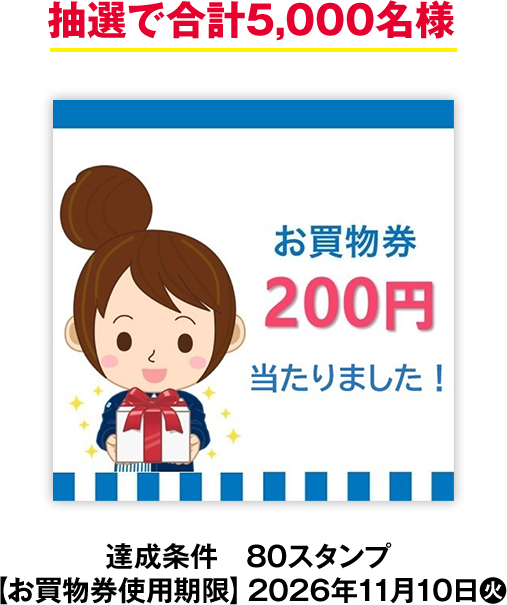 抽選で合計5,000名様 お買物券 200円 達成条件 80スタンプ 【お買物券使用期限】2026年11月10日火