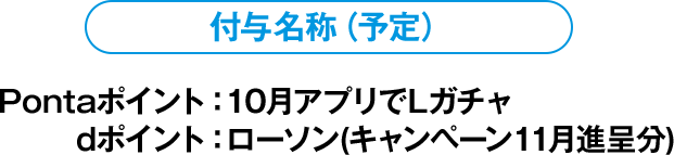 付与名称（予定） Pontaポイント：10月アプリでLガチャ dポイント：ローソン(キャンペーン11月進呈分)