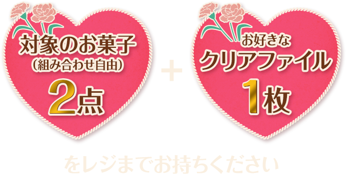 対象のお菓子(組み合わせ自由)2点+お好きなクリアファイル1枚をレジまでお持ちください