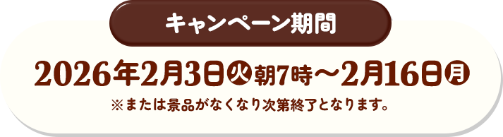 キャンペーン期間 2026年2月3日(火)朝7時〜2月16日(月) ※または景品がなくなり次第終了となります。