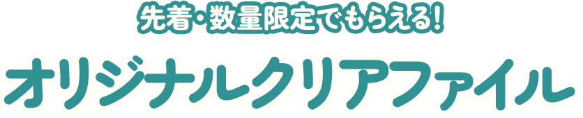 先着・数量限定でもらえる！ オリジナルクリアファイル