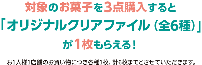 対象のお菓子を3点購入すると「オリジナルクリアファイル(全6種)」が1枚もらえる！ お1人様1店舗のお買い物につき各種1枚、計6枚までとさせていただきます。