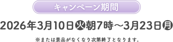 キャンペーン期間 2026年3月10日(火)朝7時〜3月23日(月) ※または景品がなくなり次第終了となります。