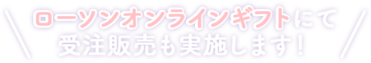 ローソンオンラインギフトにて受注販売も実施します！