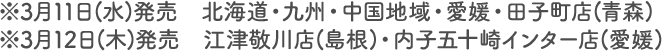 ※3月11日(水)発売 北海道・九州・中国地域・愛媛・田子町店(青森) ※3月12日(木)発売 江津敬川店(島根)・内子五十崎インター店(愛媛)
