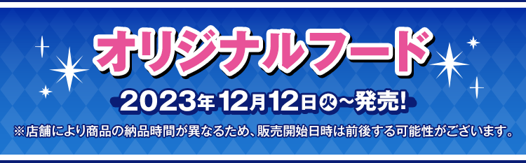 オリジナルフード 2023年12月12日(火)〜発売！ ※店舗により商品の納品時間が異なるため、販売開始日時は前後する可能性がございます。