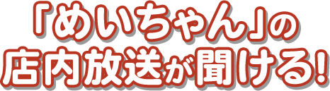 「めいちゃん」の店内放送が聞ける！
