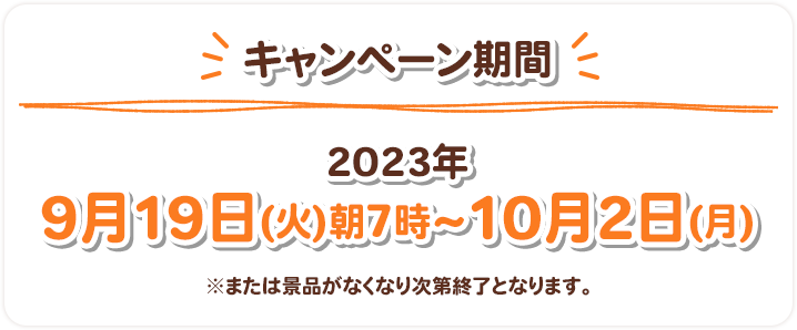 キャンペーン期間 2023年9月19日(火)朝7時〜10月2日(月) ※または景品がなくなり次第終了