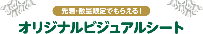 先着・数量限定でもらえる！ オリジナルビジュアルシート