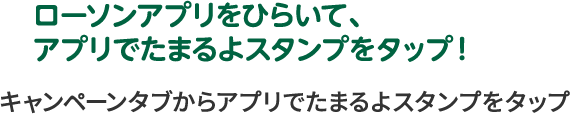 ローソンアプリをひらいて、アプリでたまるよスタンプをタップ！ キャンペーンタブからアプリでたまるよスタンプをタップ