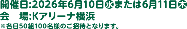 開催日:2026年6月10日(水)または6月11日(木) 会場:Kアリーナ横浜 ※各日50組100名様のご招待となります。