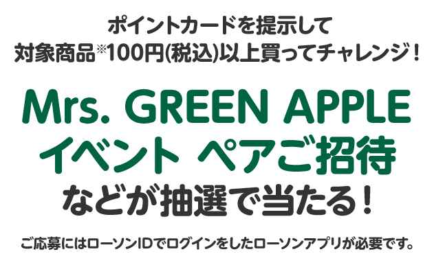 ポイントカードを提示して対象商品※100円(税込)以上買ってチャレンジ！ Mrs. GREEN APPLEイベント ペアご招待 などが抽選で当たる！ ご応募にはローソンIDでログインをしたローソンアプリが必要です。