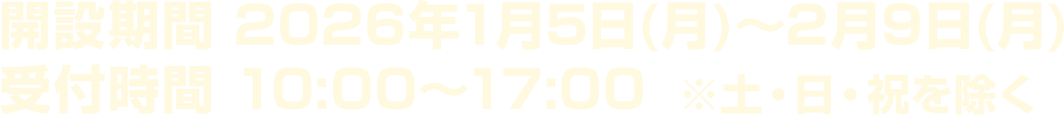 開設期間 2026年1月5日(月)～2月9日(月)受付時間 10:00～17:00※土・日・祝を除く