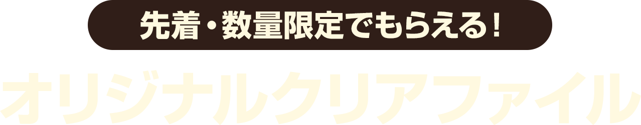 先着・数量限定でもらえる！ オリジナルクリアファイル