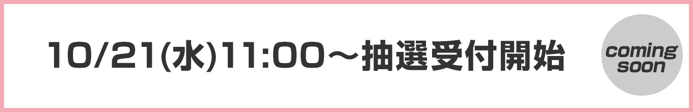 10/21(水)11:00～抽選受付開始（comingsoon）