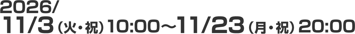 2026/11/3（火・祝）10:00～11/23（月・祝）20:00