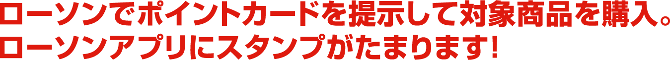 ローソンでポイントカードを提示して対象商品を購入。ローソンアプリにスタンプがたまります！