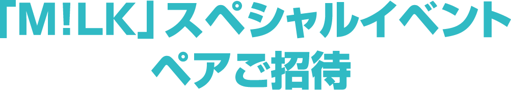 「M!LK」スペシャルイベント ペアご招待