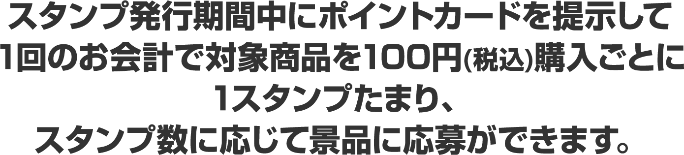 スタンプ発行期間中にポイントカードを提示して1回のお会計で対象商品を100円(税込)購入ごとに1スタンプたまり、スタンプ数に応じて景品に応募ができます。