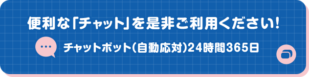 便利な「チャット」を是非ご利用ください！ チャットボット（自動応対）24時間365日 別ウィンドウで開きます
