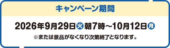 キャンペーン期間 2026年9月29日(火)朝7時〜10月12日(月) ※または景品がなくなり次第終了となります。