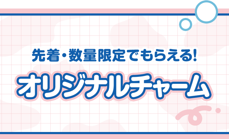 先着・数量限定でもらえる！ オリジナルチャーム