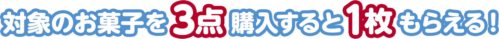 対象のお菓子を3点購入すると、1枚もらえる！