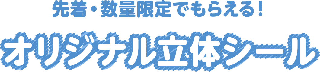 先着･数量限定でもらえる！オリジナル立体シール
