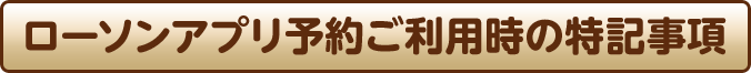 ローソンアプリ予約ご利用時の特記事項