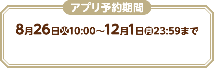 アプリ予約期間 8月26日(火)10:00〜12月1日(月)23:59まで
