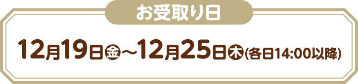 お受取り日 12月19日(金)〜12月25日(木)(各日14:00以降)