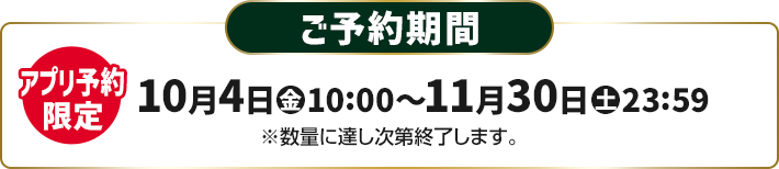 ご予約期間 アプリ予約限定 10月4日(金)10:00〜11月30日(土)23:59 ※数量に達し次第終了します。