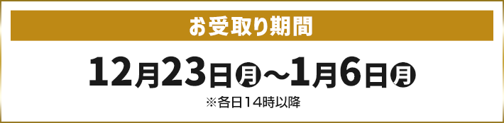 お受取り期間 12月23日(月)〜1月6日(月) ※各日14時以降