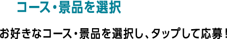コース・景品を選択 お好きなコース・景品を選択し、タップして応募！
