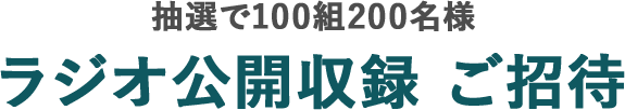 抽選で100組200名様 ラジオ公開収録 ご招待