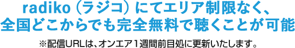 radiko（ラジコ）にてエリア制限なく、全国どこからでも完全無料で聴くことが可能 ※配信URLは、オンエア1週間前目処に更新いたします。