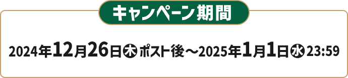 キャンペーン期間 2024年12月26日(木)ポスト後〜2025年1月1日(水)23:59