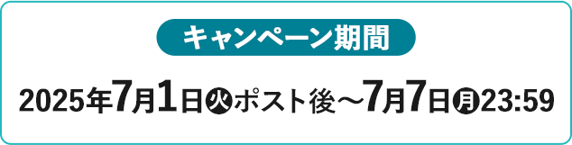 キャンペーン期間 2025年7月1日(火)ポスト後〜7月7日(月)23:59