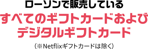 ローソンで販売しているすべてのギフトカードおよびデジタルギフトカード （※Netflixギフトカードは除く）