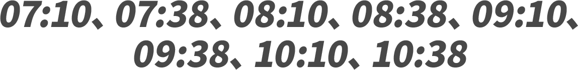 07:10、07:38、08:10、08:38、09:10、09:38、10:10、10:38
