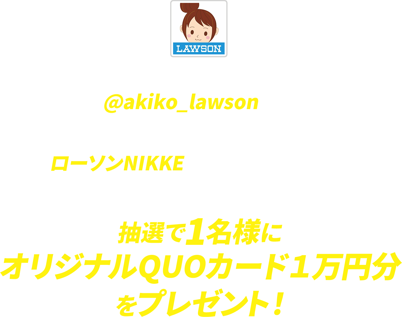 期間中にローソン公式Xアカウント「ローソン(@akiko_lawson)」をフォローし、対象ポストに「ローソンNIKKE」とコメントを入れて引用ポストした方の中から抽選で1名様にオリジナルQUOカード１万円分をプレゼント！