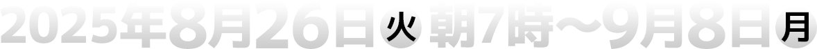 2025年8月26日(火)朝7時〜9月8日(月)