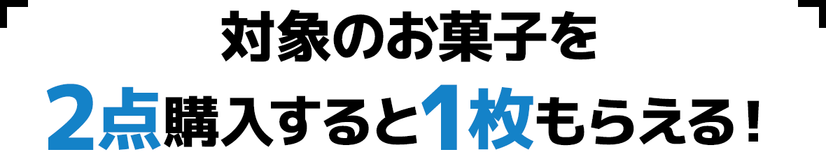 対象のお菓子を2点購入すると1枚もらえる！