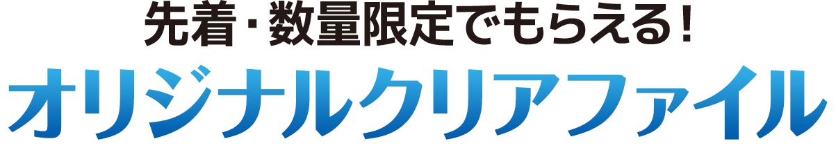 先着･先着･数量限定でもらえる！オリジナルクリアファイル