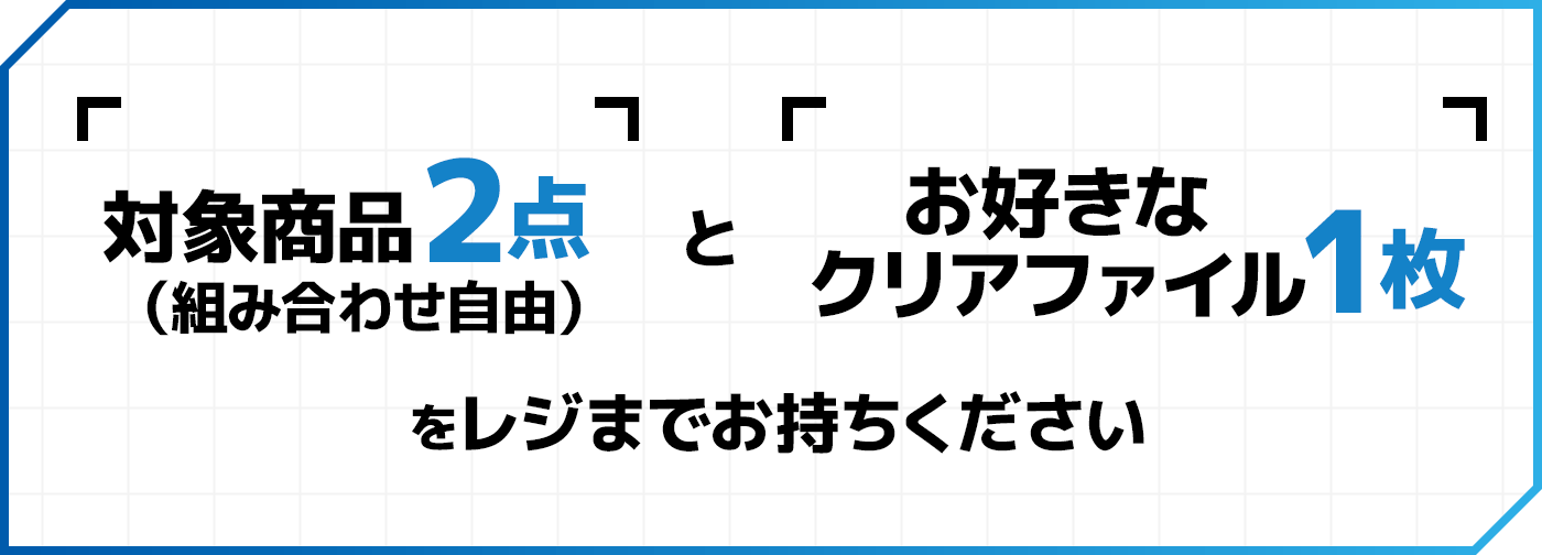 対象商品2点（組み合わせ自由）とお好きなクリアファイル1枚をレジまでお持ちください