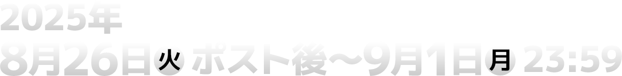 2025年8月26日(火)ポスト後〜9月1日(月)23:59